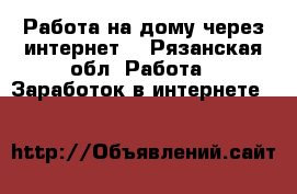 Работа на дому,через интернет. - Рязанская обл. Работа » Заработок в интернете   